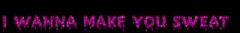 I wanna make you sweat